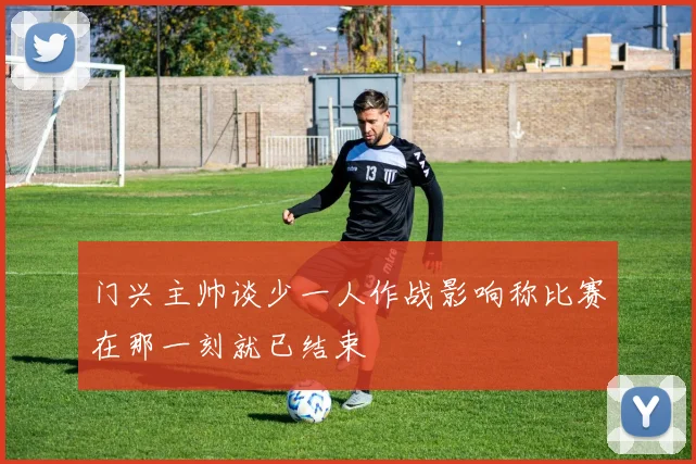 门兴主帅谈少一人作战影响称比赛在那一刻就已结束
