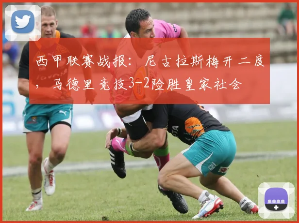 西甲联赛战报：尼古拉斯梅开二度，马德里竞技3-2险胜皇家社会