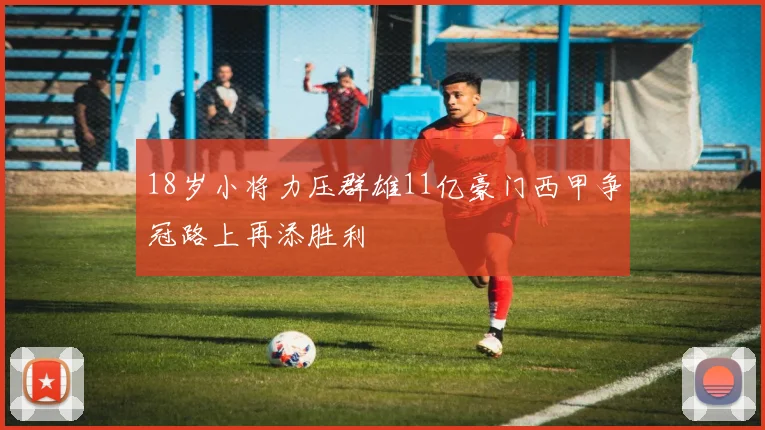 18岁小将力压群雄11亿豪门西甲争冠路上再添胜利
