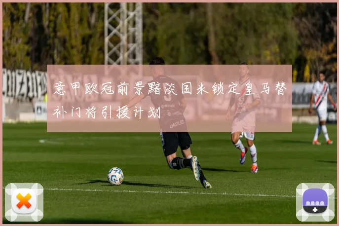 意甲欧冠前景黯淡国米锁定皇马替补门将引援计划