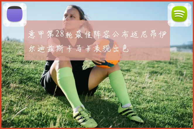 意甲第28轮最佳阵容公布迈尼昂伊尔迪兹斯卡马卡表现出色